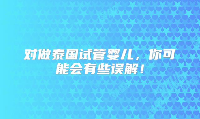 对做泰国试管婴儿,你可能会有些误解!