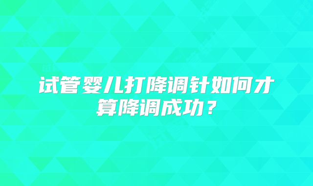 试管婴儿打降调针如何才算降调成功?