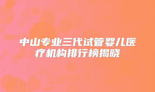 中山专业三代试管婴儿医疗机构排行榜揭晓
