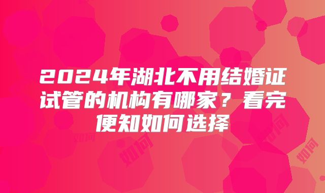 2024年湖北不用结婚证试管的机构有哪家?看完便知如何选择