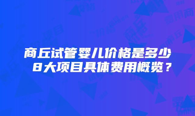 商丘试管婴儿价格是多少 8大项目具体费用概览？