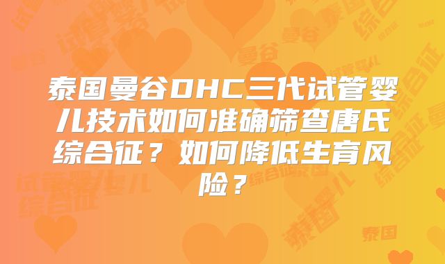 泰国曼谷DHC三代试管婴儿技术如何准确筛查唐氏综合征?如何降低生育风险?