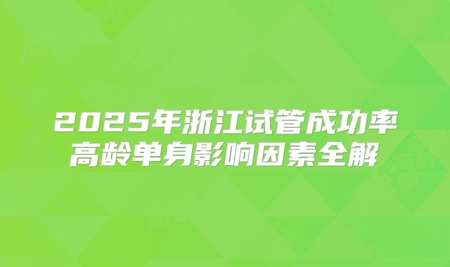 2025年浙江试管成功率高龄单身影响因素全解