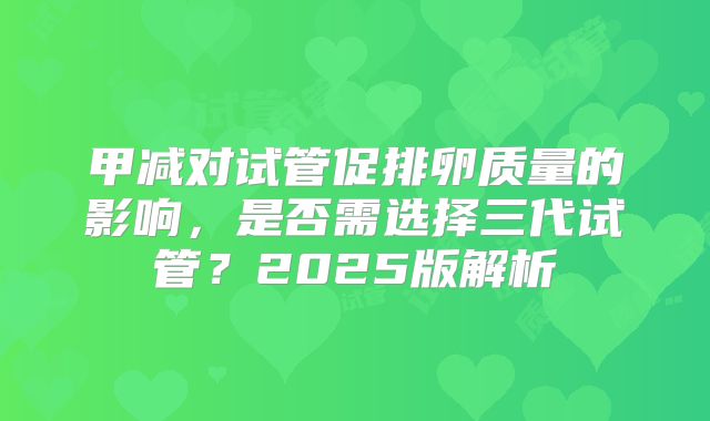 甲减对试管促排卵质量的影响,是否需选择三代试管?2025版解析