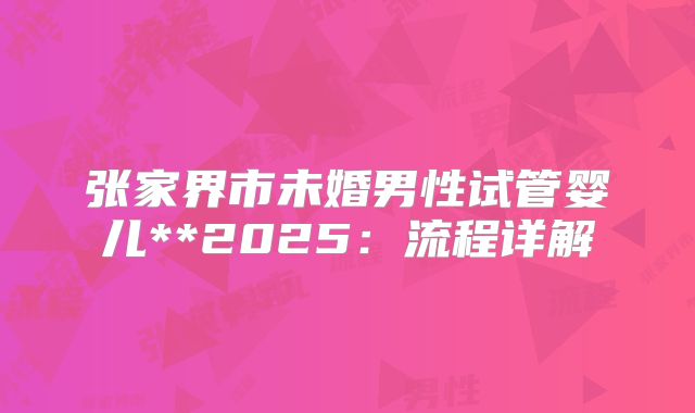 张家界市未婚男性试管婴儿**2025：流程详解