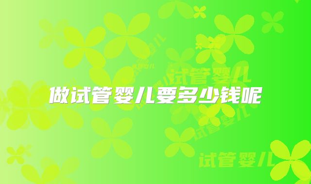 做试管婴儿要多少钱呢