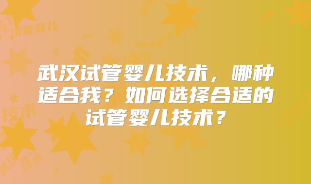 武汉试管婴儿技术,哪种适合我?如何选择合适的试管婴儿技术?