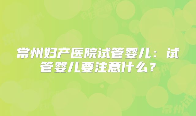 常州妇产医院试管婴儿：试管婴儿要注意什么？