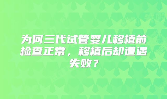 为何三代试管婴儿移植前检查正常，移植后却遭遇失败？