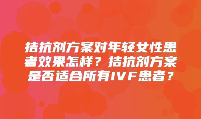 拮抗剂方案对年轻女性患者效果怎样？拮抗剂方案是否适合所有IVF患者？