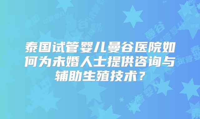 泰国试管婴儿曼谷医院如何为未婚人士提供咨询与辅助生殖技术?