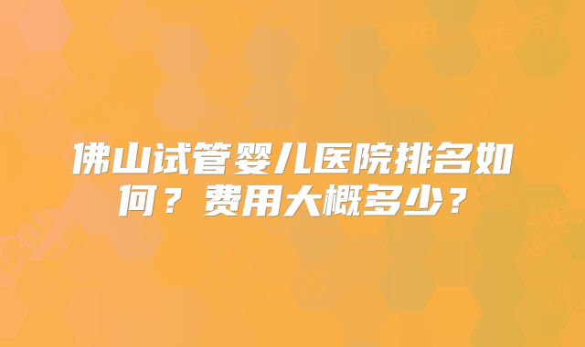 佛山试管婴儿医院排名如何？费用大概多少？