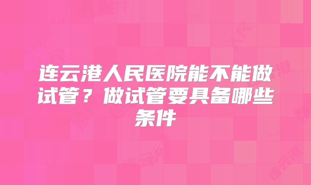 连云港人民医院能不能做试管?做试管要具备哪些条件