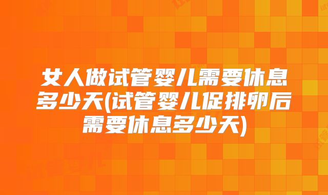 女人做试管婴儿需要休息多少天(试管婴儿促排卵后需要休息多少天)