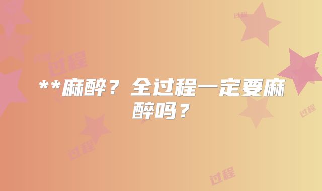 **麻醉？全过程一定要麻醉吗？