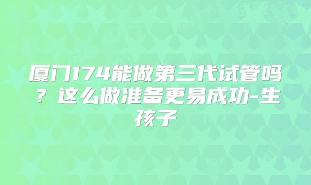 厦门174能做第三代试管吗?这么做准备更易成功-生孩子