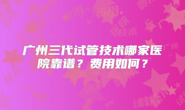广州三代试管技术哪家医院靠谱？费用如何？