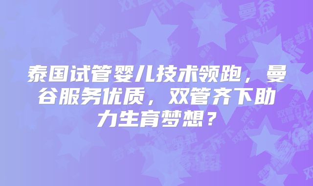 泰国试管婴儿技术领跑，曼谷服务优质，双管齐下助力生育梦想？