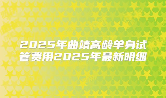 2025年曲靖高龄单身试管费用2025年最新明细