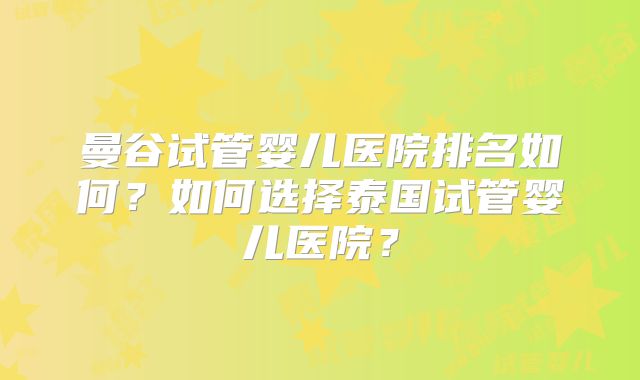 曼谷试管婴儿医院排名如何?如何选择泰国试管婴儿医院?