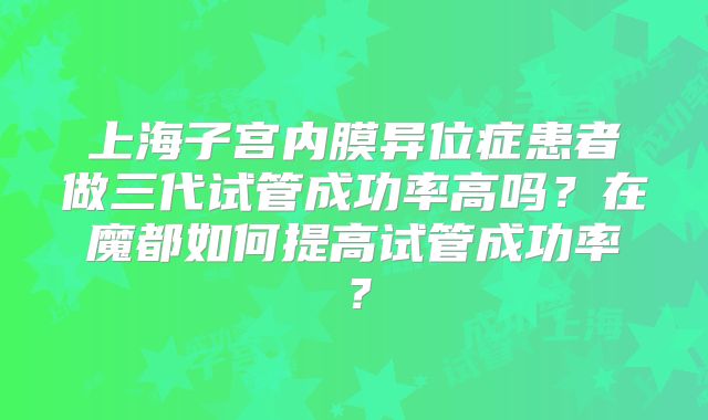 上海子宫内膜异位症患者做三代试管成功率高吗?在魔都如何提高试管成功率?