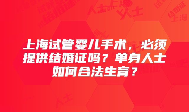上海试管婴儿手术,必须提供结婚证吗?单身人士如何合法生育?