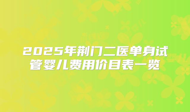 2025年荆门二医单身试管婴儿费用价目表一览