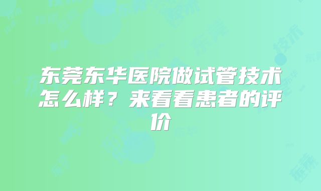东莞东华医院做试管技术怎么样?来看看患者的评价