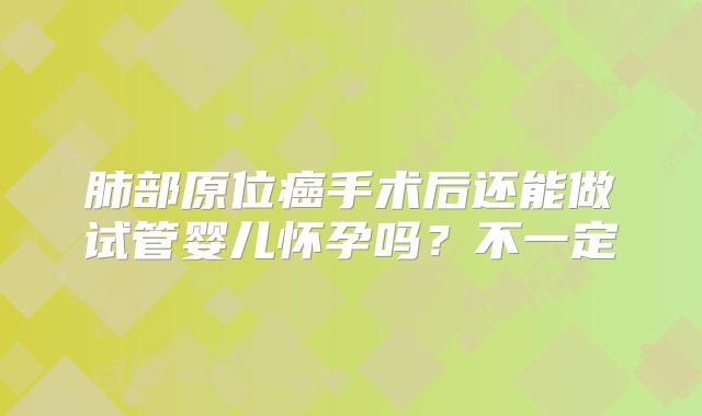 肺部原位癌手术后还能做试管婴儿怀孕吗？不一定