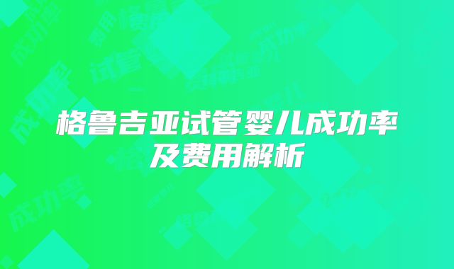 格鲁吉亚试管婴儿成功率及费用解析