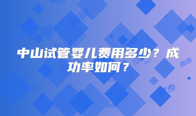中山试管婴儿费用多少?成功率如何?