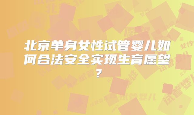北京单身女性试管婴儿如何合法安全实现生育愿望?