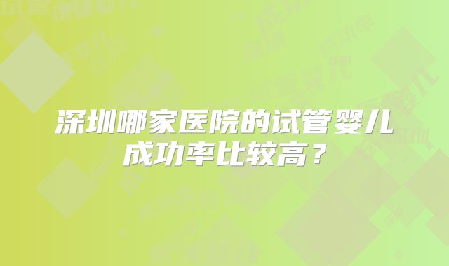 深圳哪家医院的试管婴儿成功率比较高?