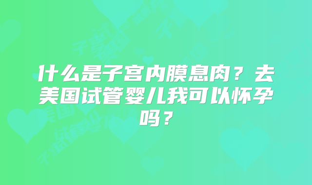 什么是子宫内膜息肉？去美国试管婴儿我可以怀孕吗？
