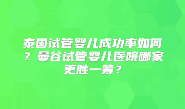 泰国试管婴儿成功率如何？曼谷试管婴儿医院哪家更胜一筹？