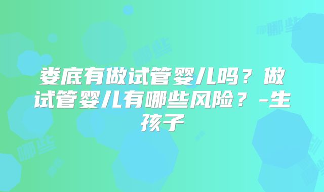 娄底有做试管婴儿吗?做试管婴儿有哪些风险?-生孩子