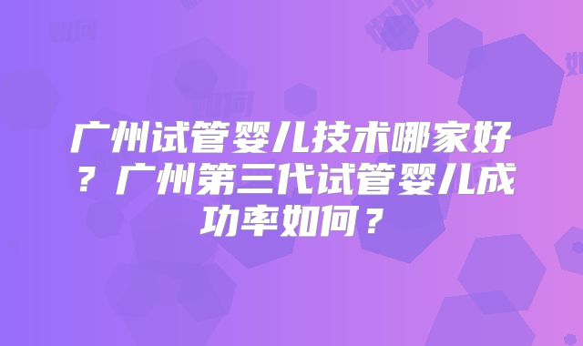 广州试管婴儿技术哪家好?广州第三代试管婴儿成功率如何?
