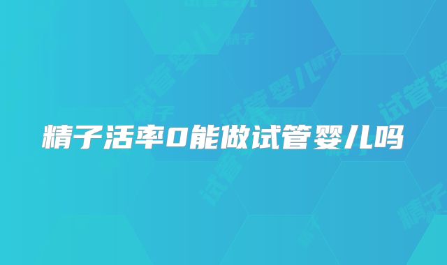 精子活率0能做试管婴儿吗