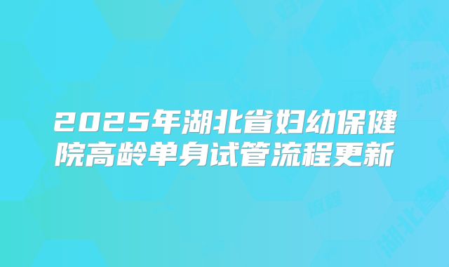 2025年湖北省妇幼保健院高龄单身试管流程更新