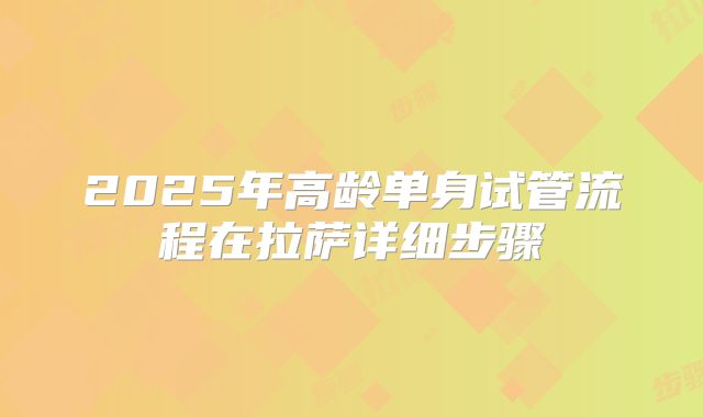2025年高龄单身试管流程在拉萨详细步骤