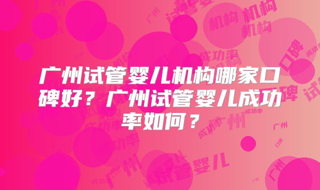 广州试管婴儿机构哪家口碑好?广州试管婴儿成功率如何?