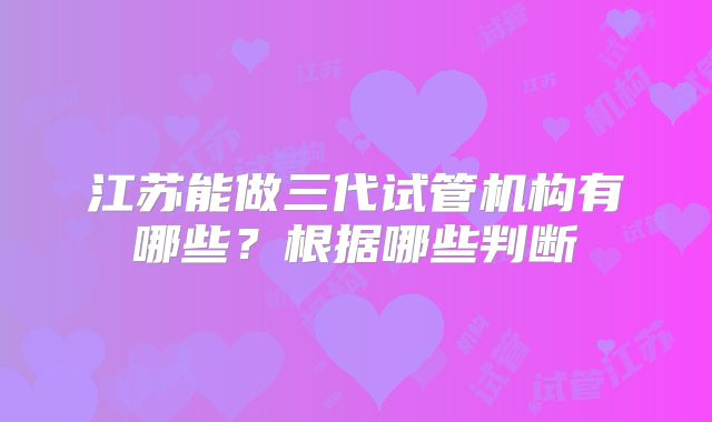 江苏能做三代试管机构有哪些？根据哪些判断