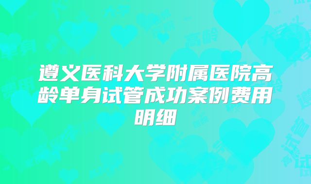 遵义医科大学附属医院高龄单身试管成功案例费用明细