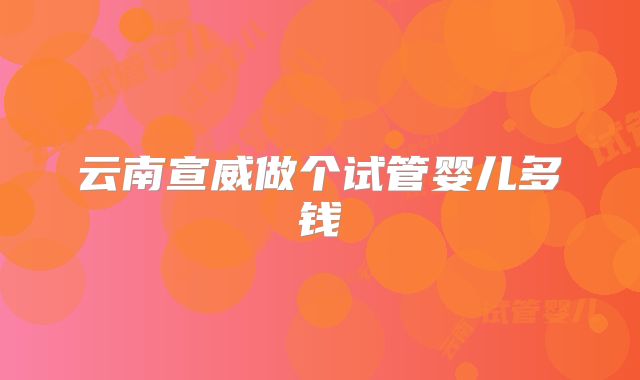 云南宣威做个试管婴儿多钱