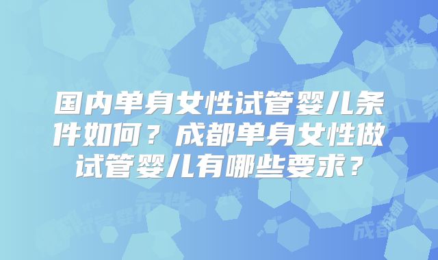 国内单身女性试管婴儿条件如何？成都单身女性做试管婴儿有哪些要求？