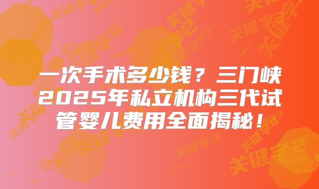 一次手术多少钱?三门峡2025年私立机构三代试管婴儿费用全面揭秘!