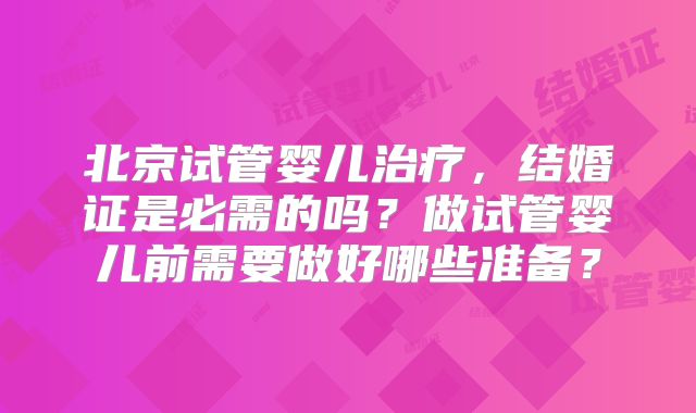 北京试管婴儿治疗,结婚证是必需的吗?做试管婴儿前需要做好哪些准备?