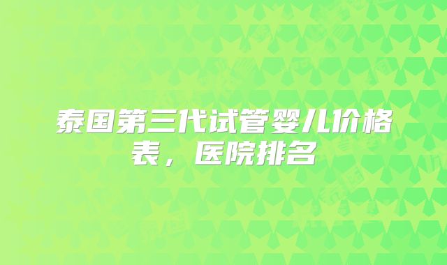 泰国第三代试管婴儿价格表，医院排名