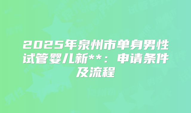 2025年泉州市单身男性试管婴儿新**:申请条件及流程