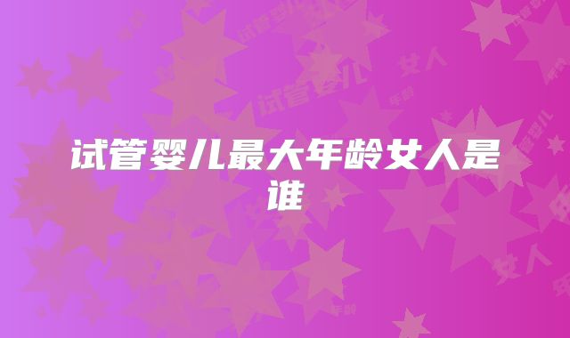 试管婴儿最大年龄女人是谁